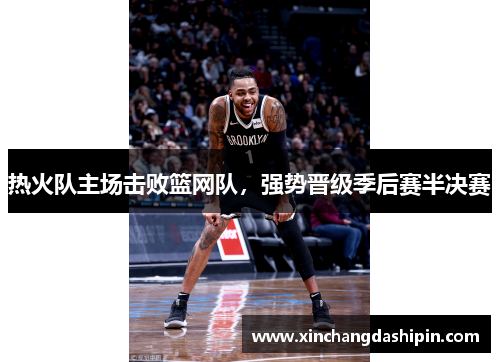 热火队主场击败篮网队，强势晋级季后赛半决赛