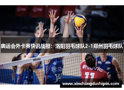 奥运会外卡赛快讯战报：洛阳羽毛球队2-1郑州羽毛球队