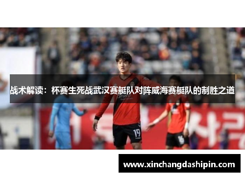 战术解读：杯赛生死战武汉赛艇队对阵威海赛艇队的制胜之道