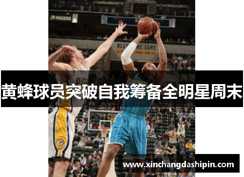 黄蜂球员突破自我筹备全明星周末