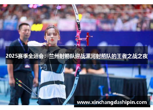 2025赛季全运会：兰州射箭队迎战漯河射箭队的王者之战之夜