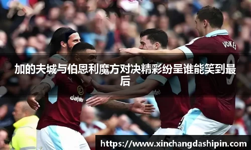 加的夫城与伯恩利魔方对决精彩纷呈谁能笑到最后