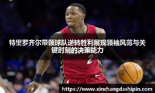 特里罗齐尔带领球队逆转胜利展现领袖风范与关键时刻的决策能力