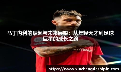 马丁内利的崛起与未来展望：从年轻天才到足球巨星的成长之路